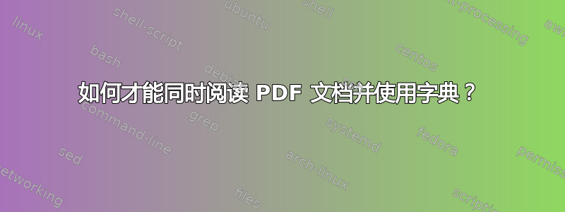 如何才能同时阅读 PDF 文档并使用字典？