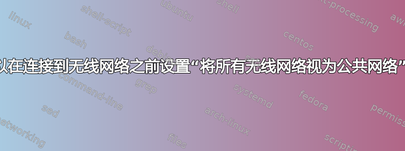 我可以在连接到无线网络之前设置“将所有无线网络视为公共网络”吗？