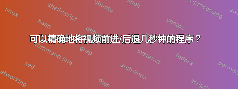 可以精确地将视频前进/后退几秒钟的程序？ 