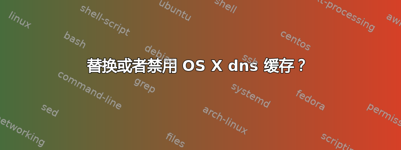 替换或者禁用 OS X dns 缓存？