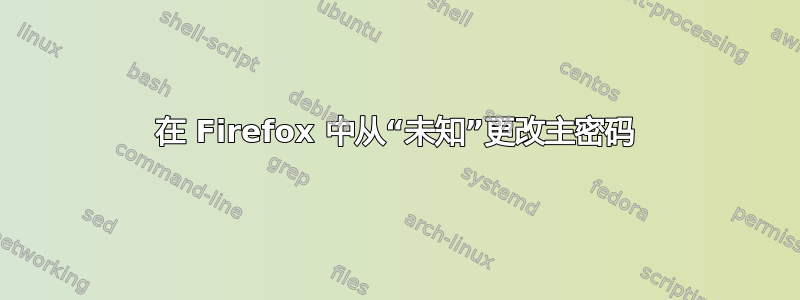 在 Firefox 中从“未知”更改主密码