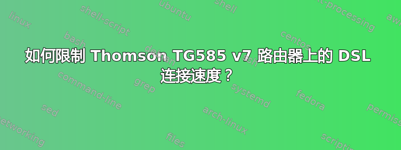 如何限制 Thomson TG585 v7 路由器上的 DSL 连接速度？