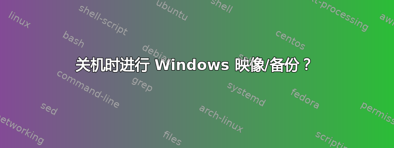 关机时进行 Windows 映像/备份？