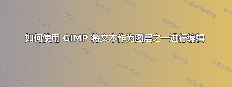 如何使用 GIMP 将文本作为图层之一进行编辑