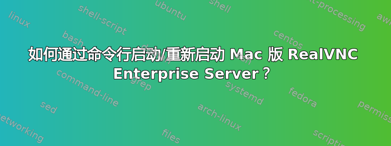 如何通过命令行启动/重新启动 Mac 版 RealVNC Enterprise Server？