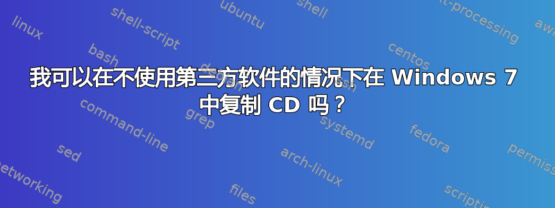 我可以在不使用第三方软件的情况下在 Windows 7 中复制 CD 吗？