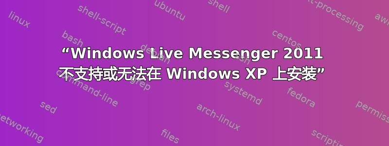 “Windows Live Messenger 2011 不支持或无法在 Windows XP 上安装”