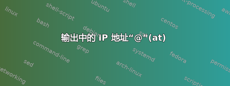 输出中的 IP 地址“@”(at)