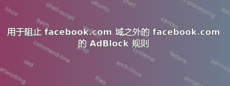 用于阻止 facebook.com 域之外的 facebook.com 的 AdBlock 规则