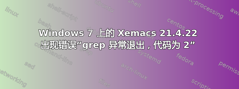 Windows 7 上的 Xemacs 21.4.22 出现错误“grep 异常退出，代码为 2”