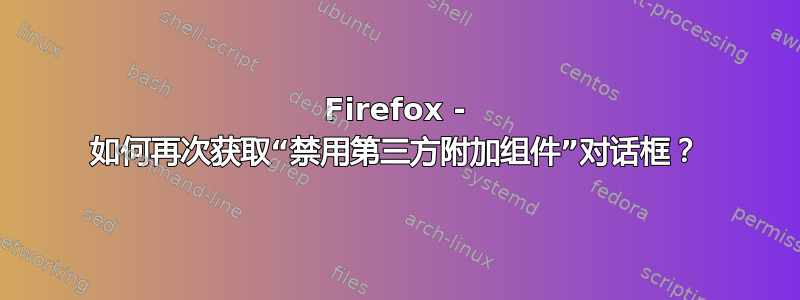 Firefox - 如何再次获取“禁用第三方附加组件”对话框？