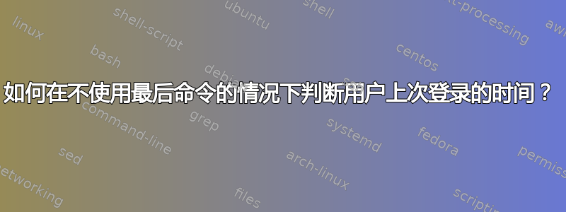 如何在不使用最后命令的情况下判断用户上次登录的时间？