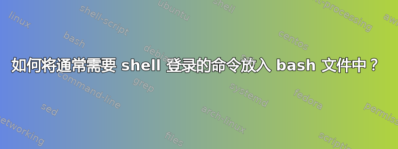 如何将通常需要 shell 登录的命令放入 bash 文件中？