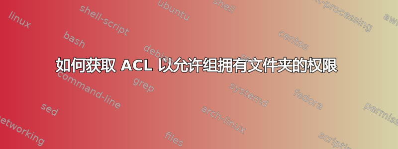 如何获取 ACL 以允许组拥有文件夹的权限