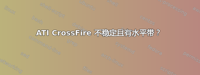 ATI CrossFire 不稳定且有水平带？