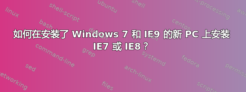 如何在安装了 Windows 7 和 IE9 的新 PC 上安装 IE7 或 IE8？