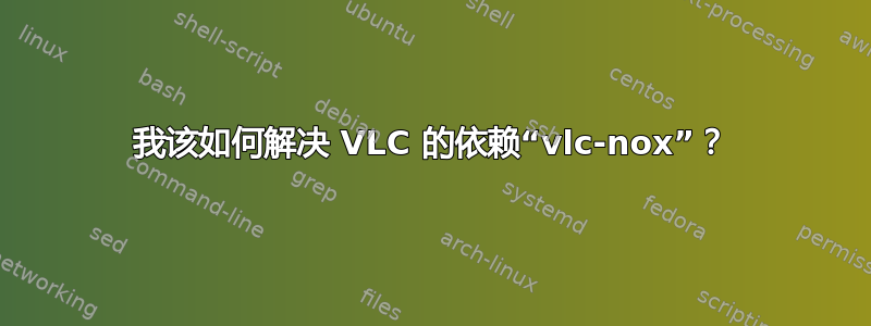 我该如何解决 VLC 的依赖“vlc-nox”？