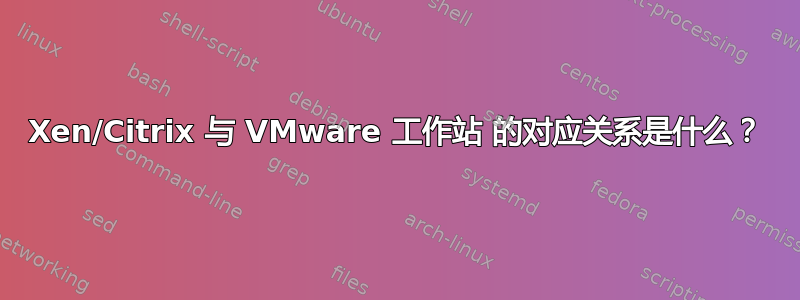 Xen/Citrix 与 VMware 工作站 的对应关系是什么？