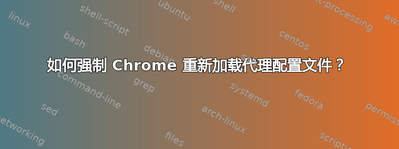 如何强制 Chrome 重新加载代理配置文件？