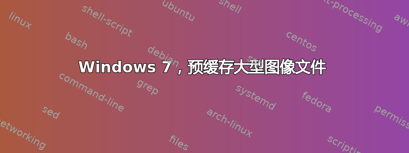 Windows 7，预缓存大型图像文件