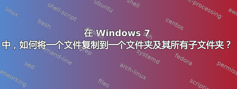 在 Windows 7 中，如何将一个文件复制到一个文件夹及其所有子文件夹？