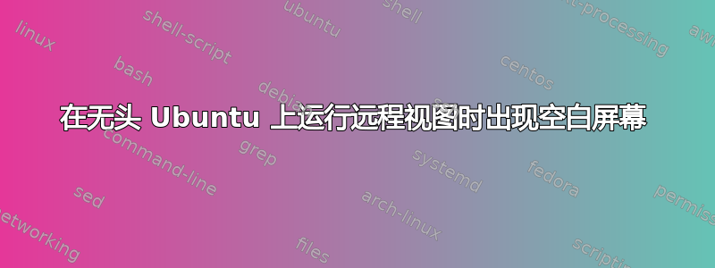 在无头 Ubuntu 上运行远程视图时出现空白屏幕