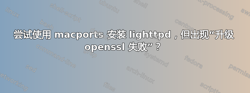 尝试使用 macports 安装 lighttpd，但出现“升级 openssl 失败”？