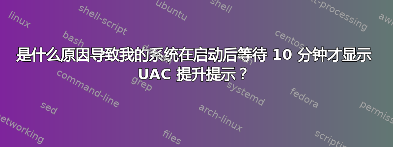 是什么原因导致我的系统在启动后等待 10 分钟才显示 UAC 提升提示？