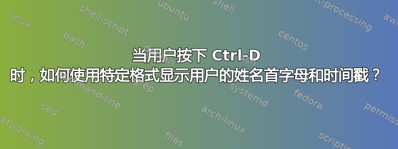 当用户按下 Ctrl-D 时，如何使用特定格式显示用户的姓名首字母和时间戳？