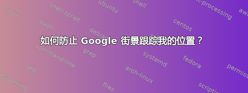 如何防止 Google 街景跟踪我的位置？