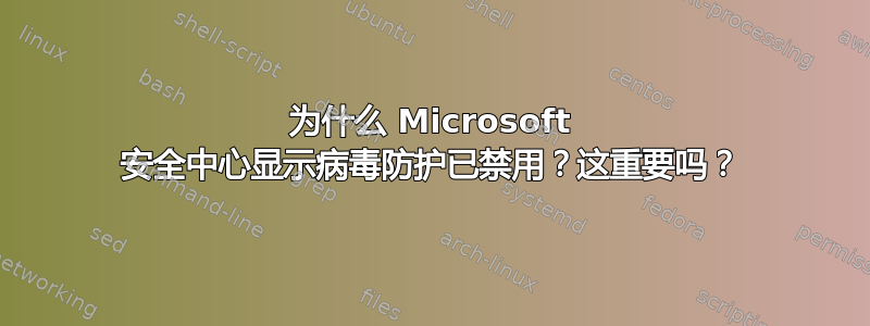 为什么 Microsoft 安全中心显示病毒防护已禁用？这重要吗？