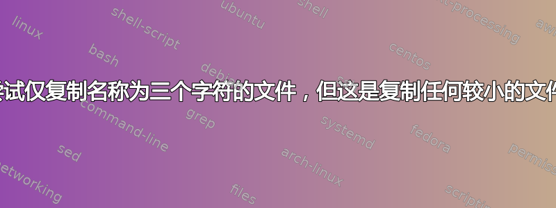 尝试仅复制名称为三个字符的文件，但这是复制任何较小的文件