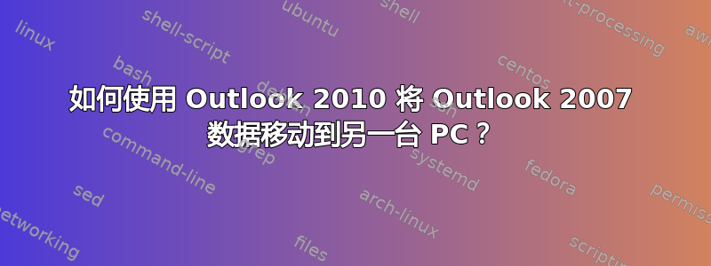 如何使用 Outlook 2010 将 Outlook 2007 数据移动到另一台 PC？