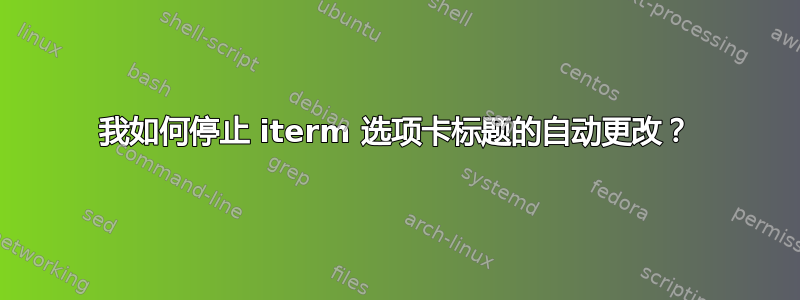 我如何停止 iterm 选项卡标题的自动更改？