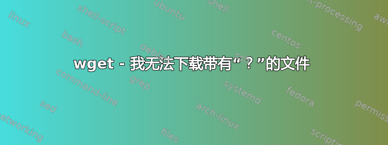 wget - 我无法下载带有“？”的文件