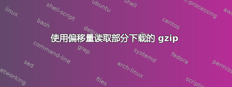 使用偏移量读取部分下载的 gzip