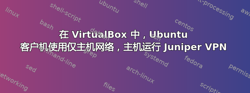 在 VirtualBox 中，Ubuntu 客户机使用仅主机网络，主机运行 Juniper VPN