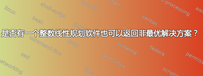 是否有一个整数线性规划软件也可以返回非最优解决方案？