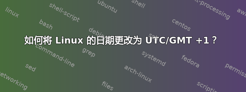 如何将 Linux 的日期更改为 UTC/GMT +1？