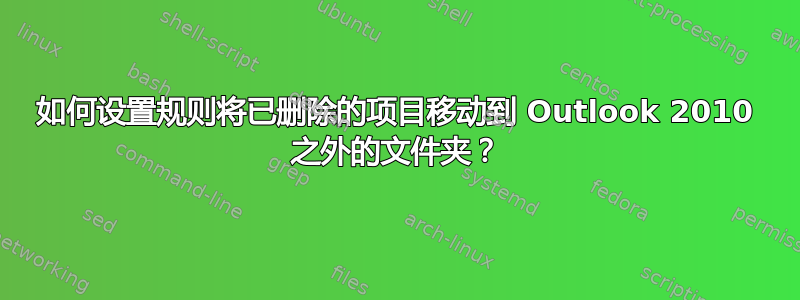 如何设置规则将已删除的项目移动到 Outlook 2010 之外的文件夹？