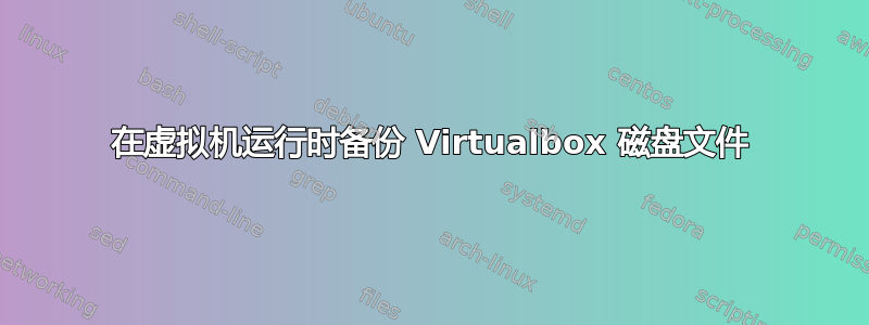 在虚拟机运行时备份 Virtualbox 磁盘文件