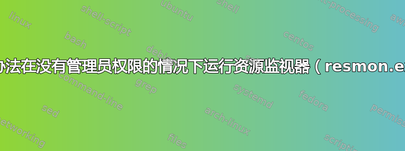 有没有办法在没有管理员权限的情况下运行资源监视器（resmon.exe）？