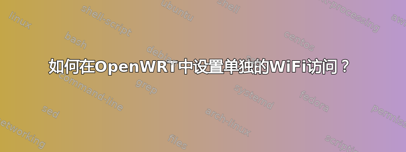 如何在OpenWRT中设置单独的WiFi访问？