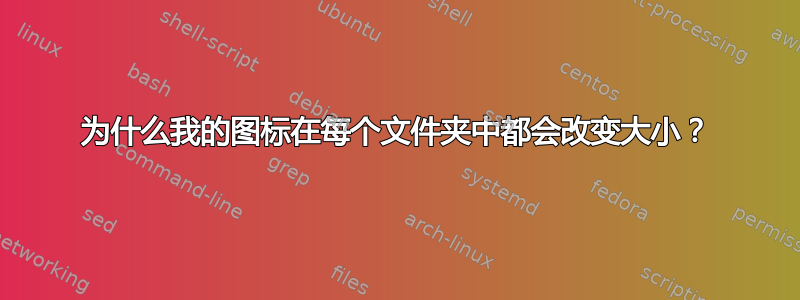 为什么我的图标在每个文件夹中都会改变大小？