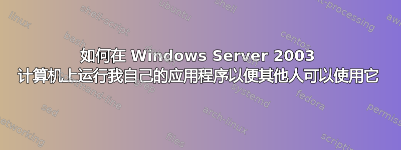 如何在 Windows Server 2003 计算机上运行我自己的应用程序以便其他人可以使用它