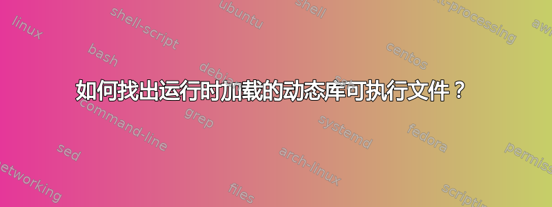 如何找出运行时加载的动态库可执行文件？