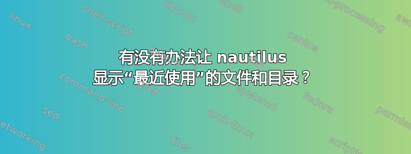 有没有办法让 nautilus 显示“最近使用”的文件和目录？