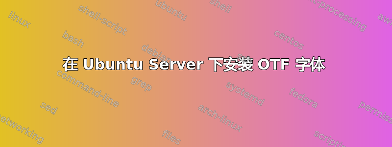 在 Ubuntu Server 下安装 OTF 字体