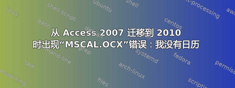 从 Access 2007 迁移到 2010 时出现“MSCAL.OCX”错误：我没有日历