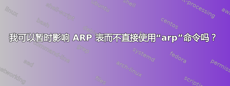 我可以暂时影响 ARP 表而不直接使用“arp”命令吗？